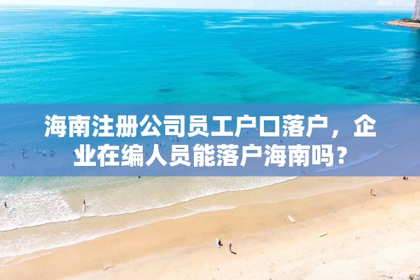 海南注册公司员工户口落户，企业在编人员能落户海南吗？