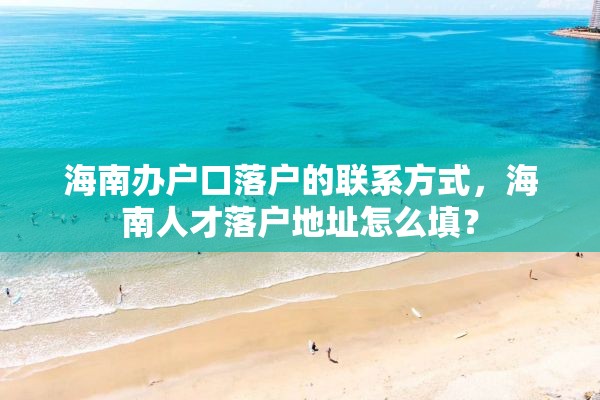 海南办户口落户的联系方式，海南人才落户地址怎么填？