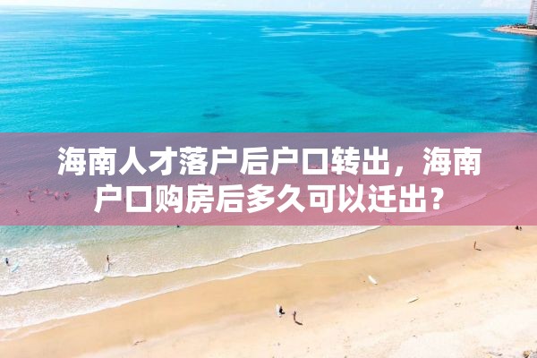 海南人才落户后户口转出，海南户口购房后多久可以迁出？