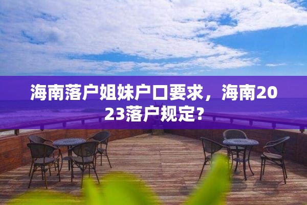 海南落户姐妹户口要求，海南2023落户规定？