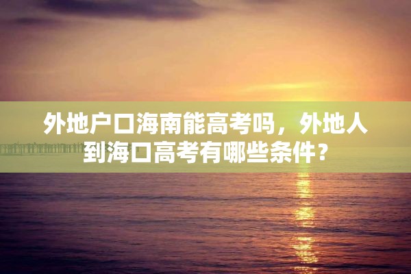 外地户口海南能高考吗，外地人到海口高考有哪些条件？