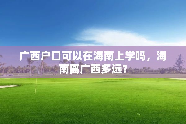 广西户口可以在海南上学吗，海南离广西多远？