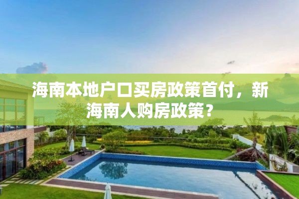 海南本地户口买房政策首付，新海南人购房政策？