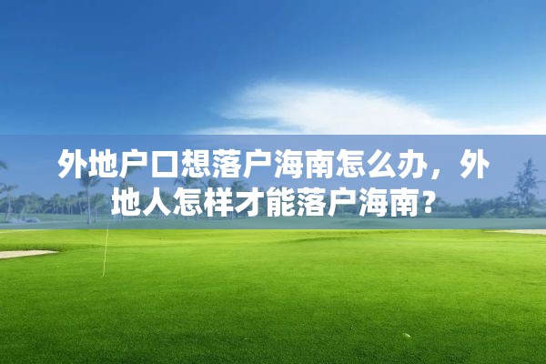 外地户口想落户海南怎么办，外地人怎样才能落户海南？