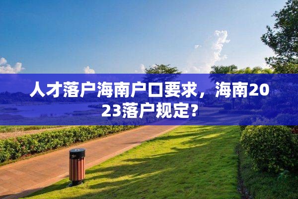 人才落户海南户口要求，海南2023落户规定？