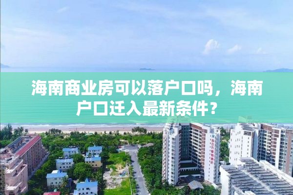 海南商业房可以落户口吗，海南户口迁入最新条件？