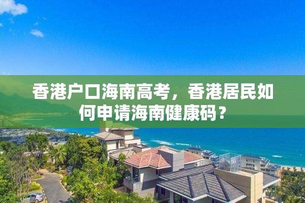 香港户口海南高考，香港居民如何申请海南健康码？