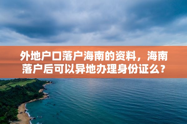 外地户口落户海南的资料，海南落户后可以异地办理身份证么？