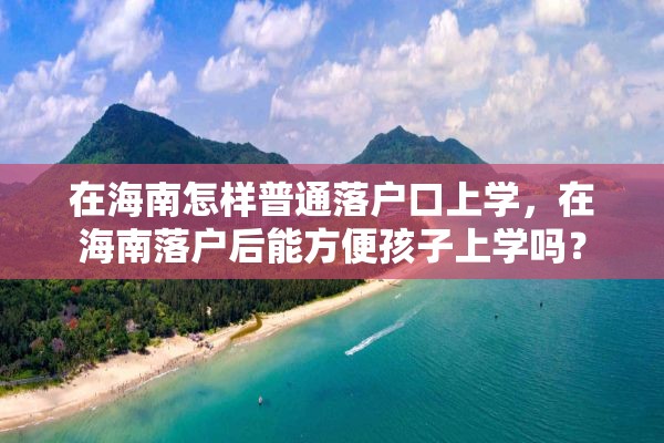 在海南怎样普通落户口上学，在海南落户后能方便孩子上学吗？