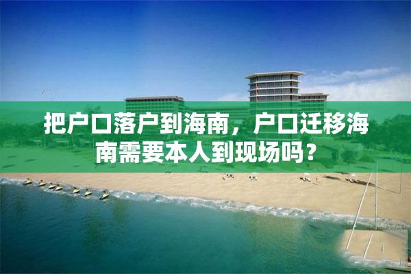 把户口落户到海南，户口迁移海南需要本人到现场吗？