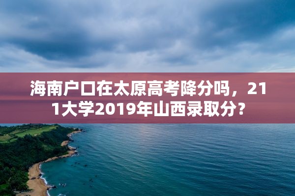 海南户口在太原高考降分吗，211大学2019年山西录取分？