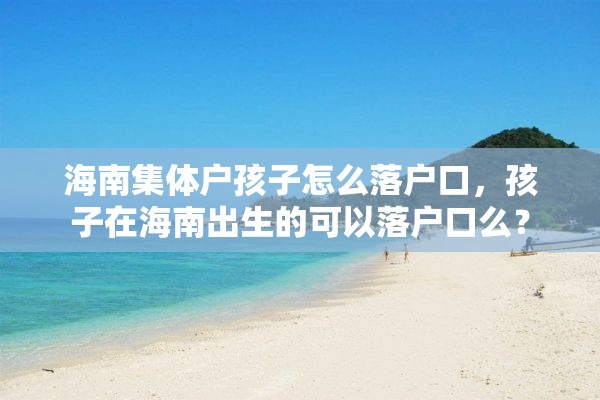 海南集体户孩子怎么落户口，孩子在海南出生的可以落户口么？