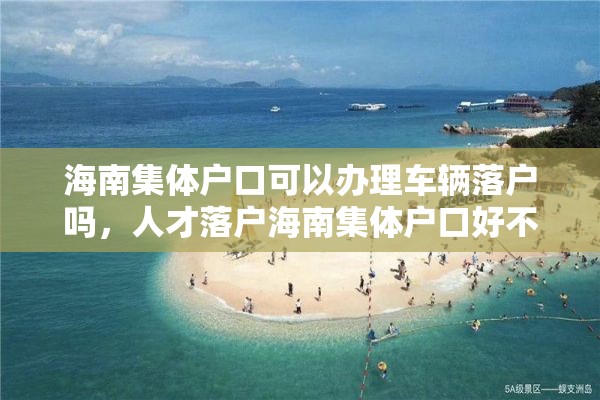 海南集体户口可以办理车辆落户吗，人才落户海南集体户口好不好？