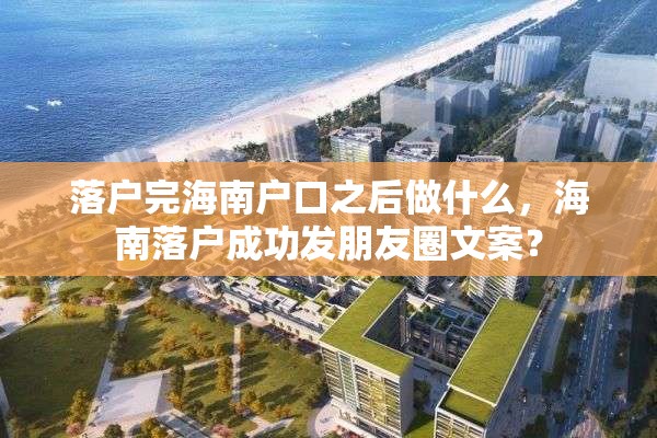 落户完海南户口之后做什么，海南落户成功发朋友圈文案？