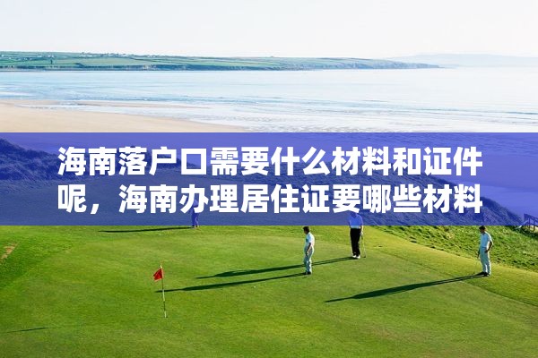 海南落户口需要什么材料和证件呢，海南办理居住证要哪些材料？