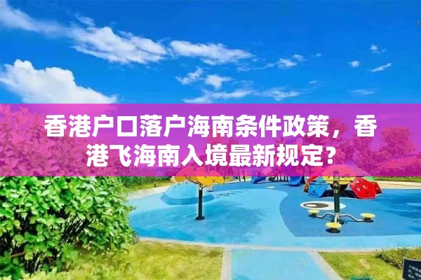 香港户口落户海南条件政策，香港飞海南入境最新规定？