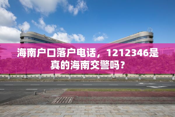 海南户口落户电话，1212346是真的海南交警吗？