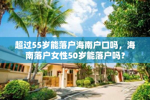 超过55岁能落户海南户口吗，海南落户女性50岁能落户吗？