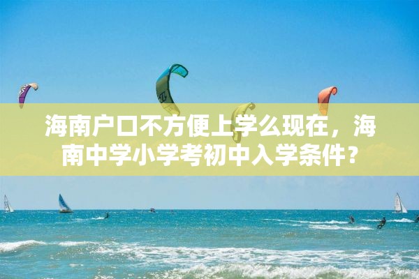 海南户口不方便上学么现在,海南中学小学考初中入学条件? 海南户口不方便上学么现在,海南中学小学考初中入学条件?