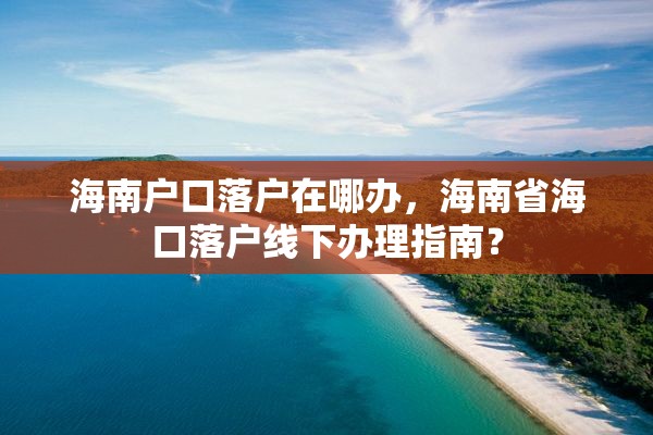 海南户口落户在哪办，海南省海口落户线下办理指南？