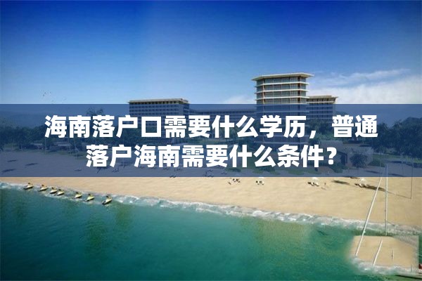 海南落户口需要什么学历，普通落户海南需要什么条件？