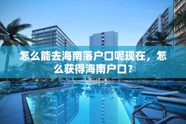 怎么能去海南落户口呢现在，怎么获得海南户口？