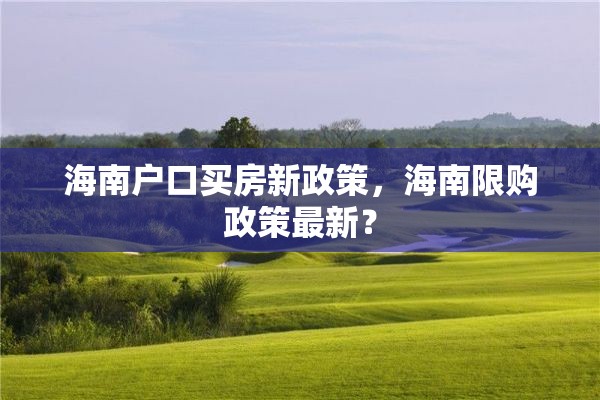 海南户口买房新政策，海南限购政策最新？