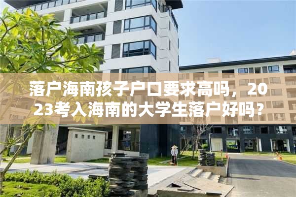 落户海南孩子户口要求高吗，2023考入海南的大学生落户好吗？