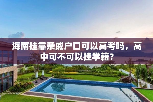 海南挂靠亲戚户口可以高考吗，高中可不可以挂学籍？