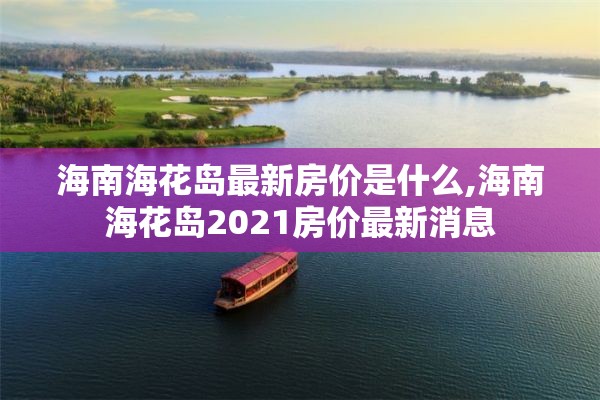 海南海花岛最新房价是什么,海南海花岛2021房价最新消息