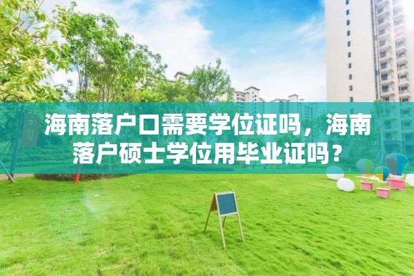 海南落户口需要学位证吗，海南落户硕士学位用毕业证吗？