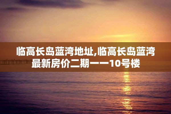 临高长岛蓝湾地址,临高长岛蓝湾最新房价二期一一10号楼