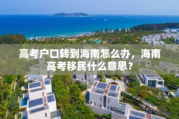 高考户口转到海南怎么办，海南高考移民什么意思？