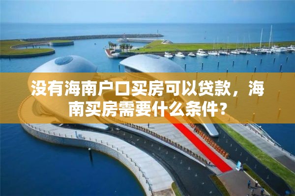 没有海南户口买房可以贷款，海南买房需要什么条件？