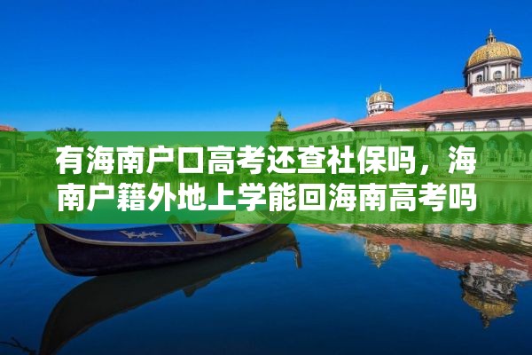 有海南户口高考还查社保吗,海南户籍外地上学能回海南高考吗? 有海南户口高考还查社保吗,海南户籍外地上学能回海南高考吗?