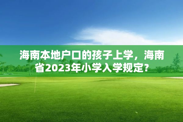 海南本地户口的孩子上学，海南省2023年小学入学规定？