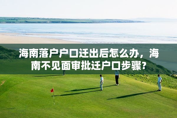 海南落户户口迁出后怎么办，海南不见面审批迁户口步骤？