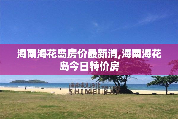 海南海花岛房价最新消,海南海花岛今日特价房