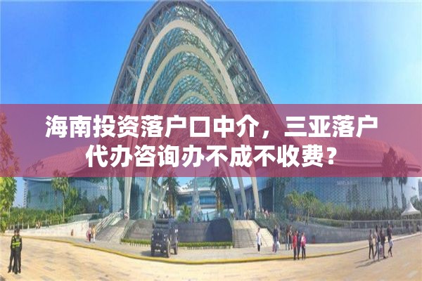 海南投资落户口中介，三亚落户代办咨询办不成不收费？