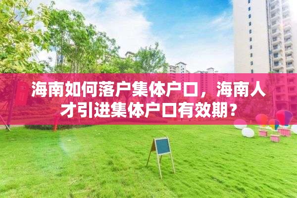 海南如何落户集体户口，海南人才引进集体户口有效期？