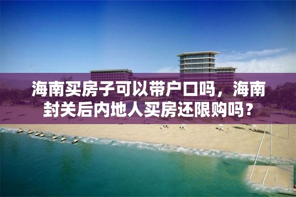 海南买房子可以带户口吗，海南封关后内地人买房还限购吗？