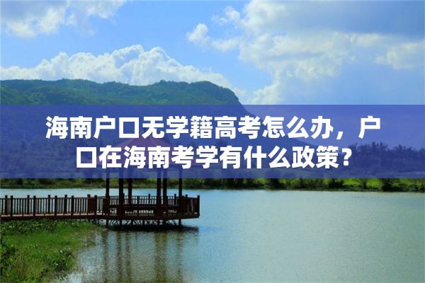 海南户口无学籍高考怎么办，户口在海南考学有什么政策？