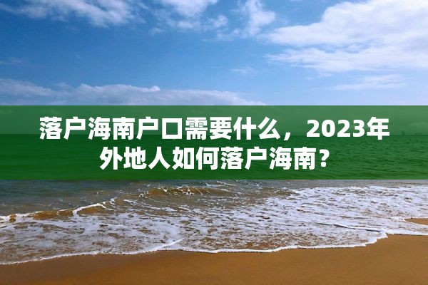 落户海南户口需要什么，2023年外地人如何落户海南？