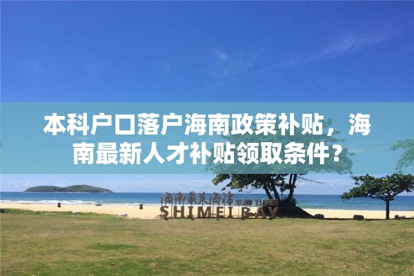 本科户口落户海南政策补贴，海南最新人才补贴领取条件？