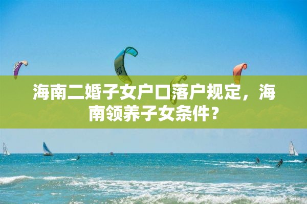 海南二婚子女户口落户规定，海南领养子女条件？