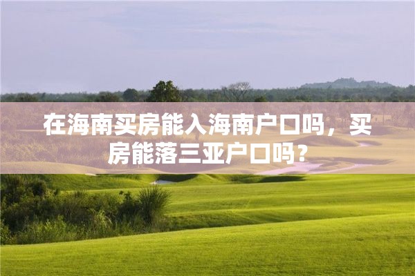 在海南买房能入海南户口吗，买房能落三亚户口吗？