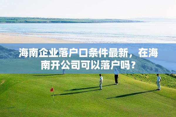 海南企业落户口条件最新，在海南开公司可以落户吗？