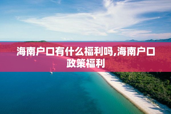 海南户口有什么福利吗,海南户口政策福利