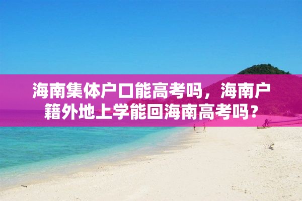 海南集体户口能高考吗，海南户籍外地上学能回海南高考吗？