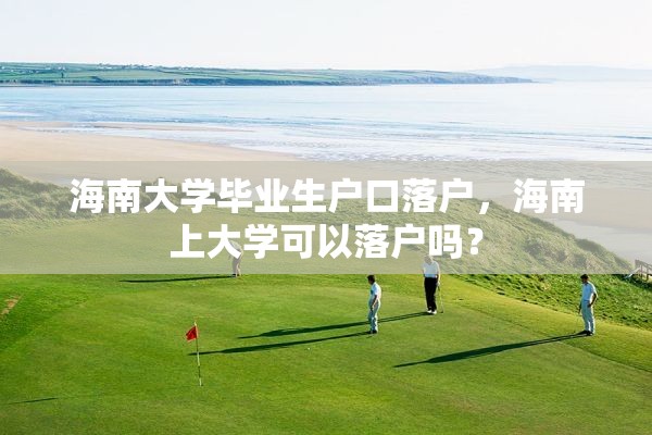 海南大学毕业生户口落户，海南上大学可以落户吗？